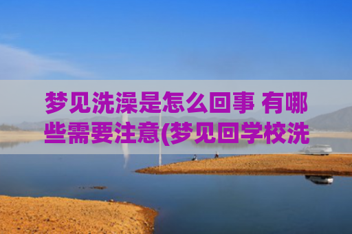 梦见洗澡是怎么回事 有哪些需要注意(梦见回学校洗澡)