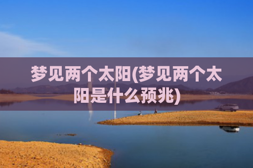 梦见两个太阳(梦见两个太阳是什么预兆)