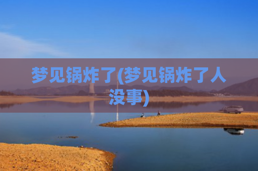梦见锅炸了(梦见锅炸了人没事)