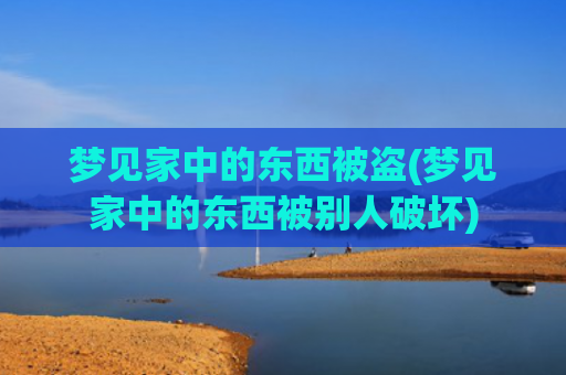 梦见家中的东西被盗(梦见家中的东西被别人破坏)