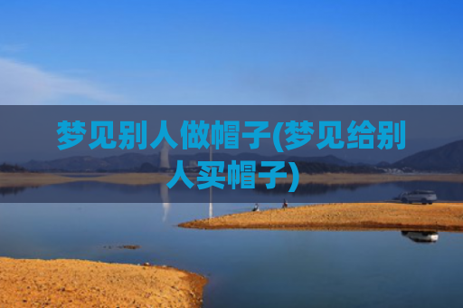 梦见别人做帽子(梦见给别人买帽子)