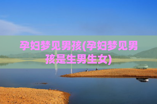 孕妇梦见男孩(孕妇梦见男孩是生男生女)