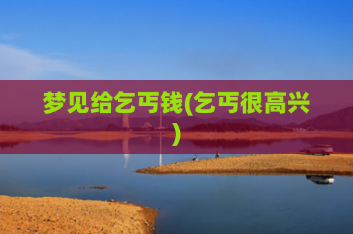 梦见给乞丐钱(乞丐很高兴)
