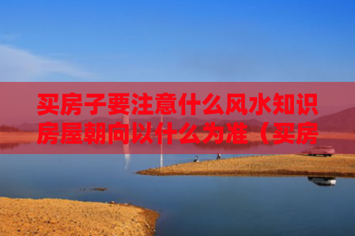 买房子要注意什么风水知识房屋朝向以什么为准（买房房子的朝向有什么讲究）