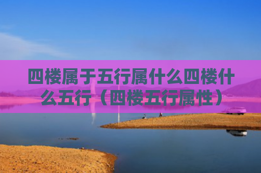 四楼属于五行属什么四楼什么五行（四楼五行属性）