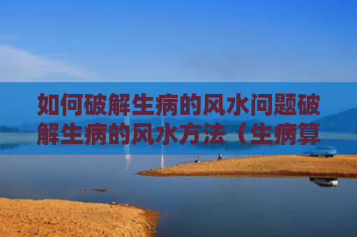 如何破解生病的风水问题破解生病的风水方法（生病算命破解真的假的）