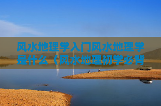 风水地理学入门风水地理学是什么（风水地理初学必背口诀）