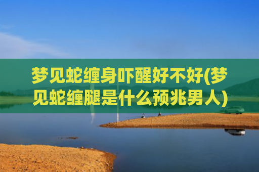梦见蛇缠身吓醒好不好(梦见蛇缠腿是什么预兆男人)