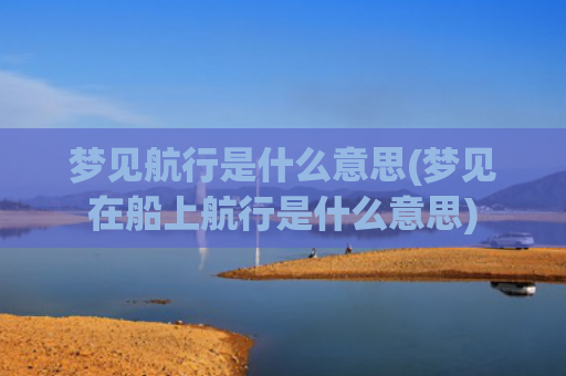 梦见航行是什么意思(梦见在船上航行是什么意思)