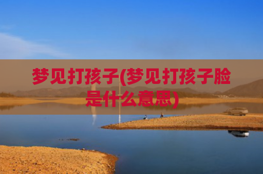 梦见打孩子(梦见打孩子脸是什么意思)