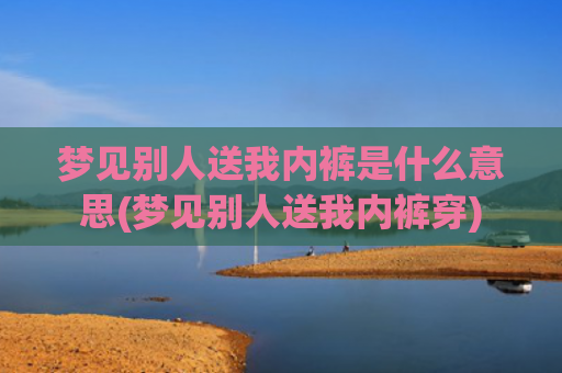 梦见别人送我内裤是什么意思(梦见别人送我内裤穿)