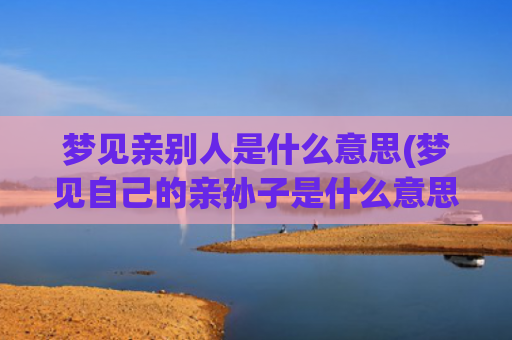 梦见亲别人是什么意思(梦见自己的亲孙子是什么意思)