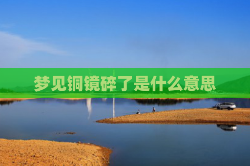 梦见铜镜碎了是什么意思
