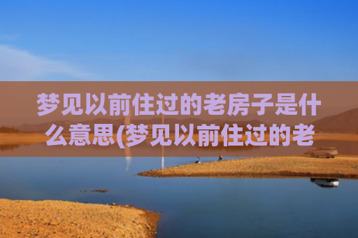 梦见以前住过的老房子是什么意思(梦见以前住过的老房子)