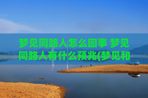 梦见同路人怎么回事 梦见同路人有什么预兆(梦见和前夫形同路人)