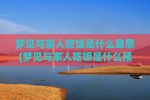 梦见与家人吃饭是什么意思(梦见与家人吃饭是什么预兆)