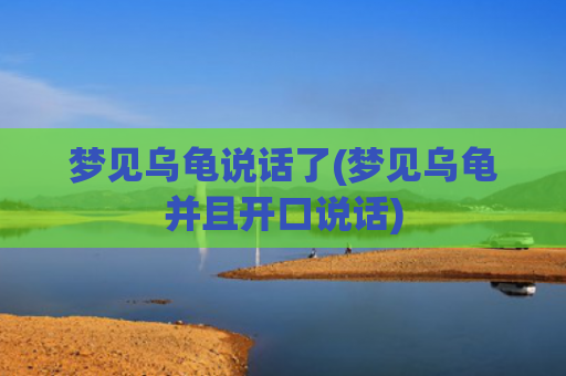 梦见乌龟说话了(梦见乌龟并且开口说话)