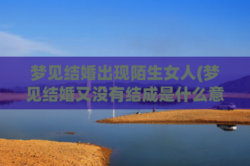 梦见结婚出现陌生女人(梦见结婚又没有结成是什么意思)