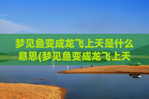 梦见鱼变成龙飞上天是什么意思(梦见鱼变成龙飞上天还讲话了)