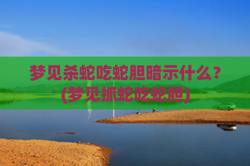 梦见杀蛇吃蛇胆暗示什么？(梦见抓蛇吃蛇胆)