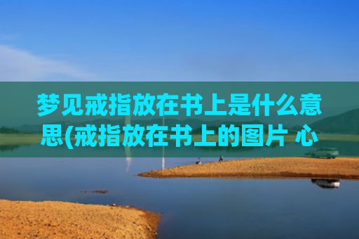 梦见戒指放在书上是什么意思(戒指放在书上的图片 心形)
