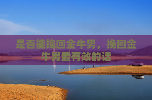 是否能挽回金牛男，挽回金牛男最有效的话