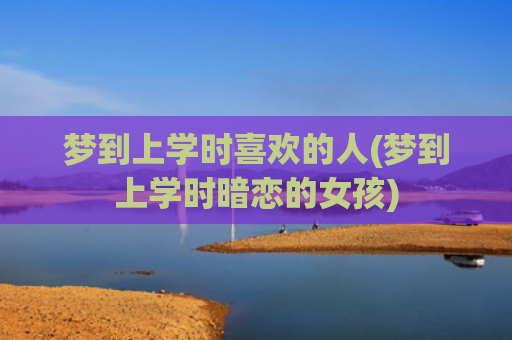 梦到上学时喜欢的人(梦到上学时暗恋的女孩)