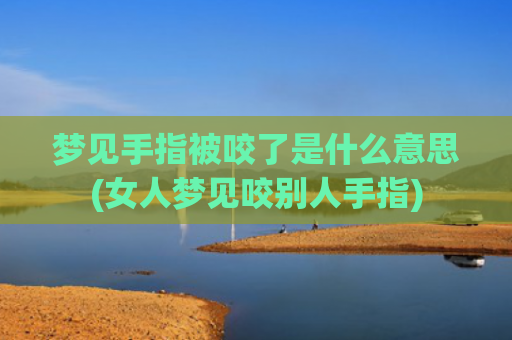 梦见手指被咬了是什么意思(女人梦见咬别人手指)