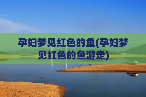 孕妇梦见红色的鱼(孕妇梦见红色的鱼游走)