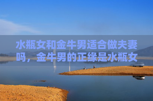 水瓶女和金牛男适合做夫妻吗，金牛男的正缘是水瓶女