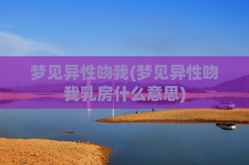 梦见异性吻我(梦见异性吻我乳房什么意思)