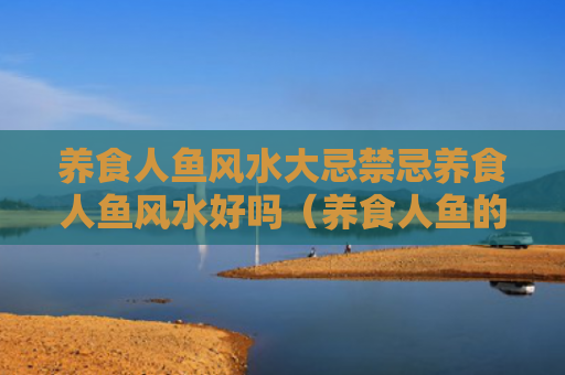 养食人鱼风水大忌禁忌养食人鱼风水好吗（养食人鱼的人是什么心态）