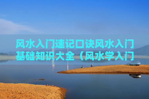 风水入门速记口诀风水入门基础知识大全（风水学入门口诀50条）