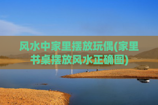 风水中家里摆放玩偶(家里书桌摆放风水正确图)