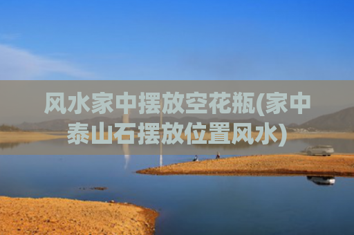 风水家中摆放空花瓶(家中泰山石摆放位置风水)