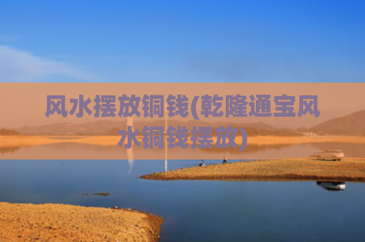 风水摆放铜钱(乾隆通宝风水铜钱摆放)