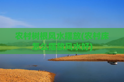 农村树根风水摆放(农村床怎么摆放风水好)