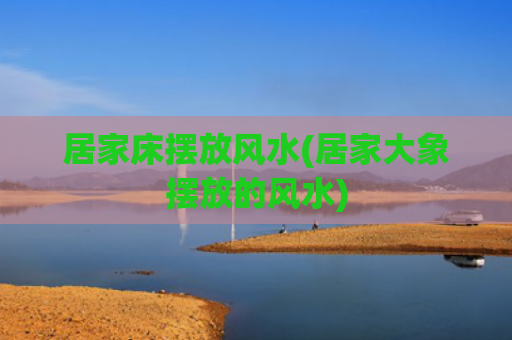 居家床摆放风水(居家大象摆放的风水)