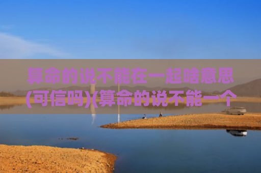 算命的说不能在一起啥意思(可信吗)(算命的说不能一个人出门什么意思)