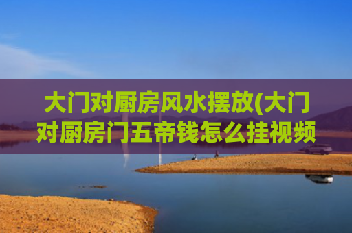大门对厨房风水摆放(大门对厨房门五帝钱怎么挂视频)