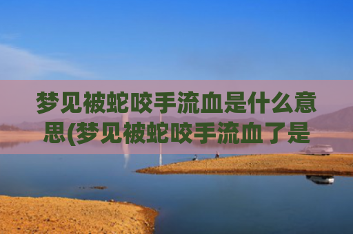 梦见被蛇咬手流血是什么意思(梦见被蛇咬手流血了是什么意思)