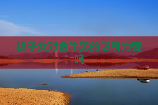 狮子女对金牛男的吸引力强吗