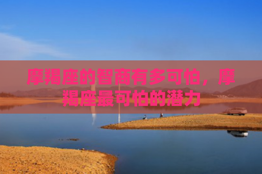 摩羯座的智商有多可怕，摩羯座最可怕的潜力