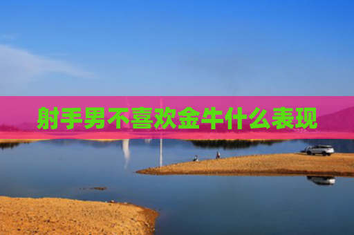 射手男不喜欢金牛什么表现