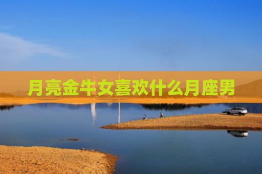 月亮金牛女喜欢什么月座男