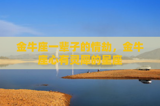 金牛座一辈子的情劫，金牛座心有灵犀的星座