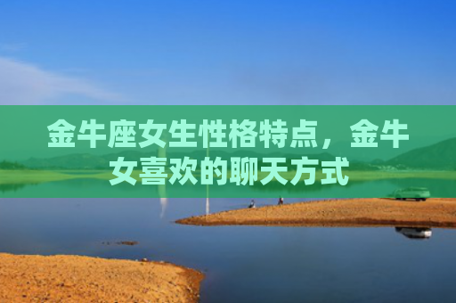 金牛座女生性格特点，金牛女喜欢的聊天方式