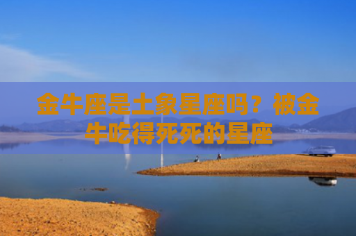 金牛座是土象星座吗？被金牛吃得死死的星座