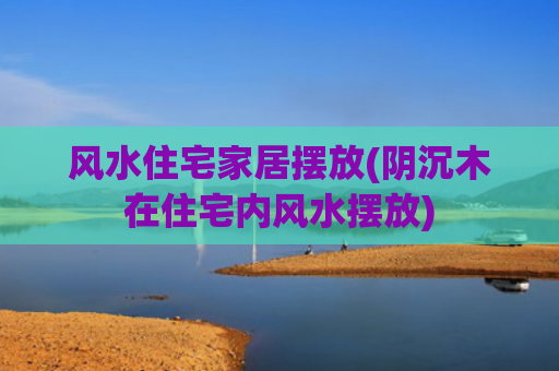 风水住宅家居摆放(阴沉木在住宅内风水摆放)