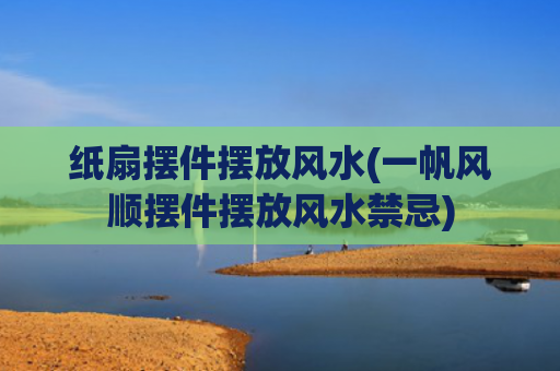 纸扇摆件摆放风水(一帆风顺摆件摆放风水禁忌)
